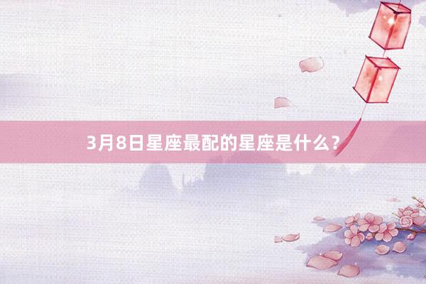 3月8日星座最配的星座是什么？