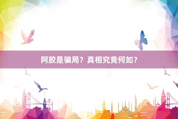 阿胶是骗局？真相究竟何如？